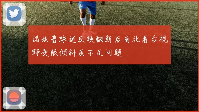 诺坎普球迷反映翻新后南北看台视野受限倾斜度不足问题