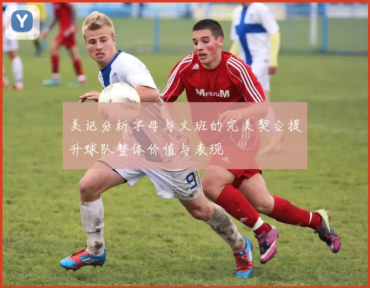 美记分析字母与文班的完美契合提升球队整体价值与表现