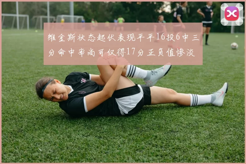 维金斯状态起伏表现平平16投6中三分命中率尚可仅得17分正负值惨淡12