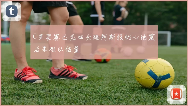 C罗罢赛已无回头路阿斯报忧心地震后果难以估量