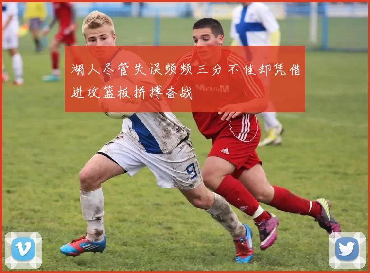 湖人尽管失误频频三分不佳却凭借进攻篮板拼搏奋战