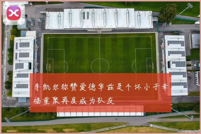 李凯尔称赞爱德华兹是个坏小子幸福重聚再度成为队友