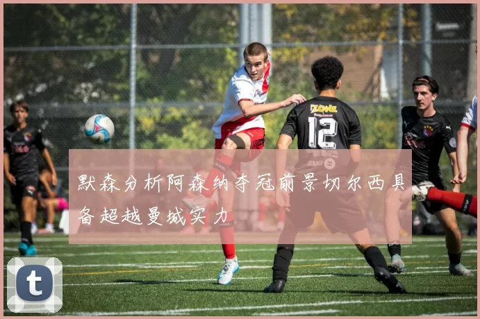 默森分析阿森纳夺冠前景切尔西具备超越曼城实力