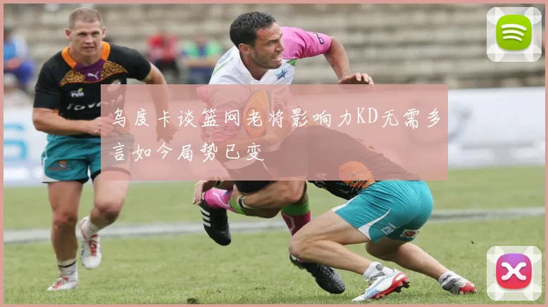 乌度卡谈篮网老将影响力KD无需多言如今局势已变