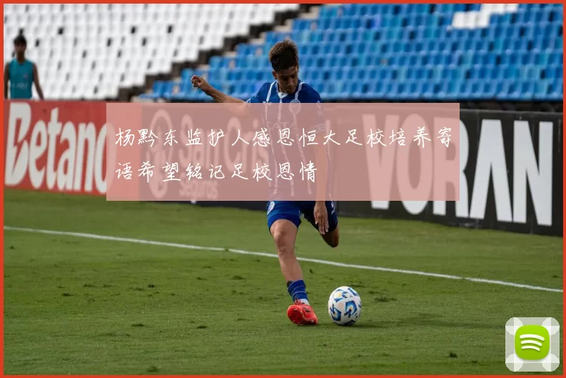 杨黔东监护人感恩恒大足校培养寄语希望铭记足校恩情