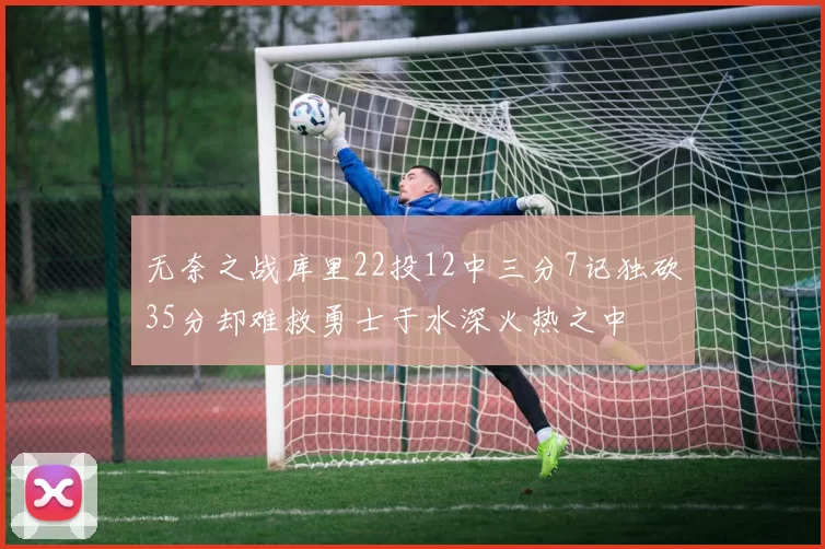 无奈之战库里22投12中三分7记独砍35分却难救勇士于水深火热之中