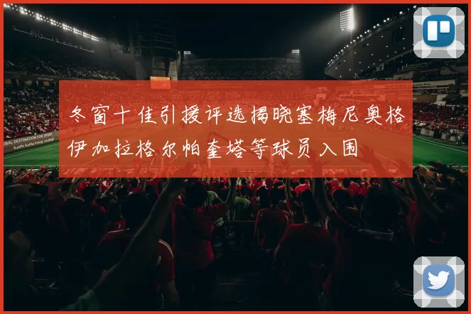 冬窗十佳引援评选揭晓塞梅尼奥格伊加拉格尔帕奎塔等球员入围